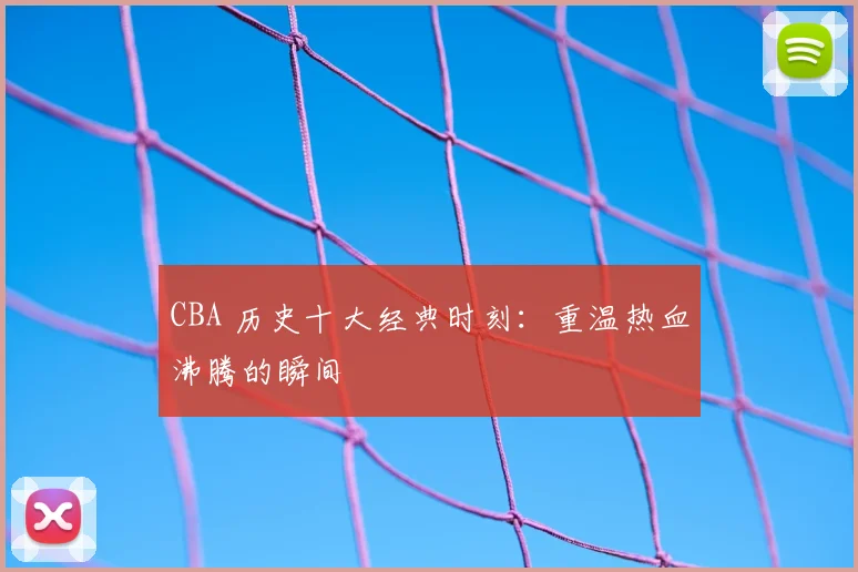 CBA 历史十大经典时刻:重温热血沸腾的瞬间