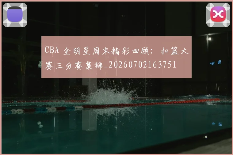 CBA 全明星周末精彩回顾:扣篮大赛三分赛集锦_20260702163751