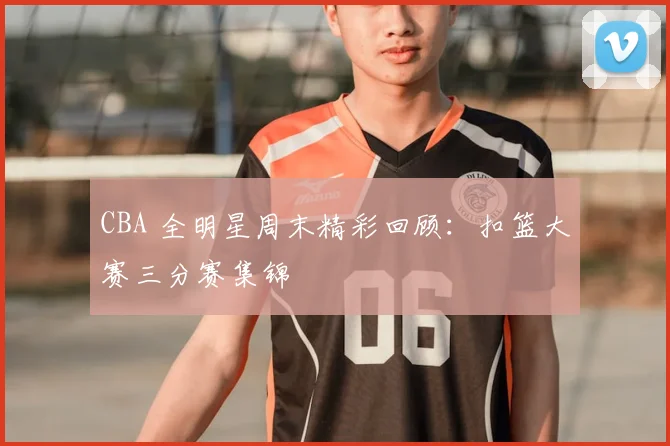 CBA 全明星周末精彩回顾:扣篮大赛三分赛集锦