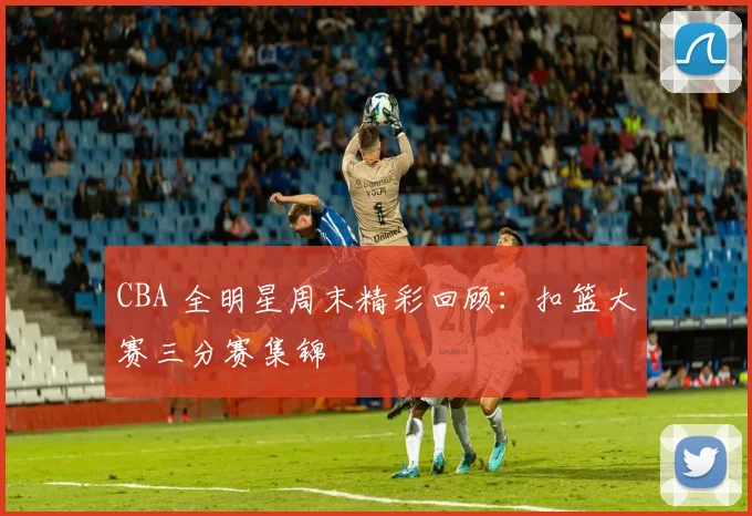 CBA 全明星周末精彩回顾：扣篮大赛三分赛集锦