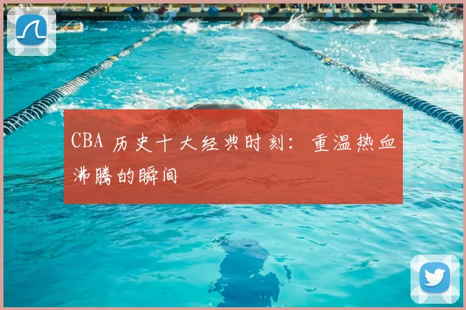 CBA 历史十大经典时刻:重温热血沸腾的瞬间