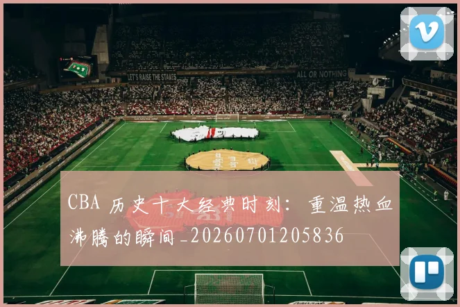 CBA 历史十大经典时刻:重温热血沸腾的瞬间_20260701205836