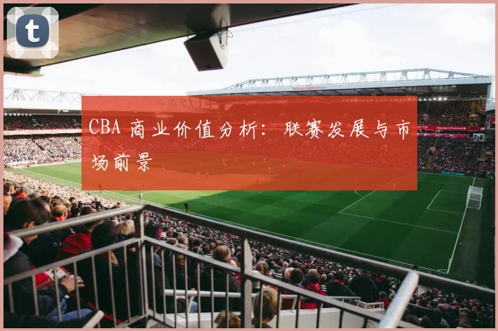 CBA 商业价值分析:联赛发展与市场前景