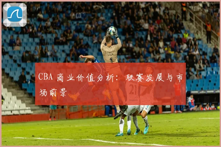 CBA 商业价值分析:联赛发展与市场前景